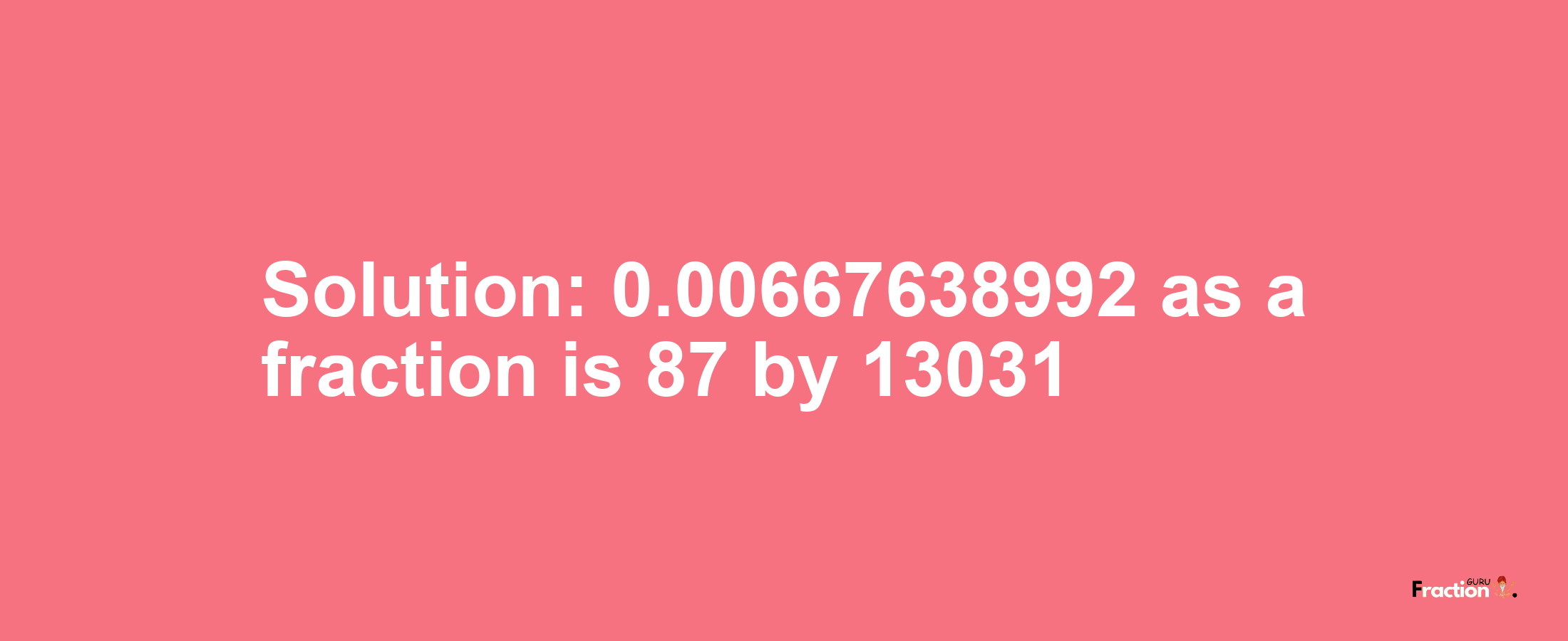 Solution:0.00667638992 as a fraction is 87/13031